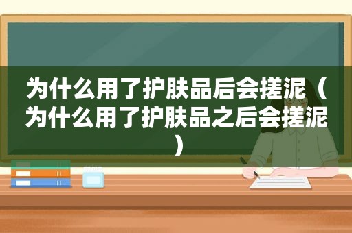 为什么用了护肤品后会搓泥（为什么用了护肤品之后会搓泥）