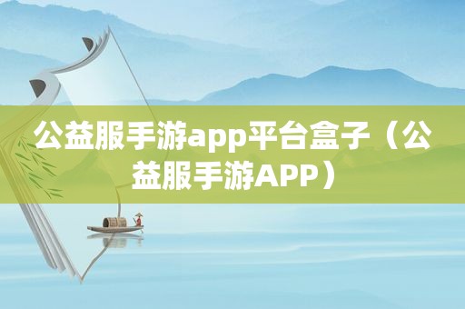 公益服手游app平台盒子（公益服手游APP）