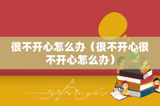 很不开心怎么办（很不开心很不开心怎么办）
