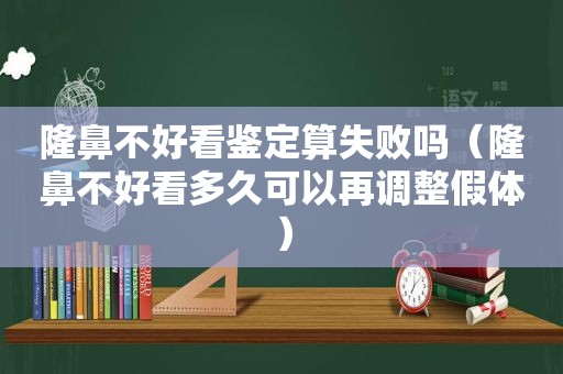隆鼻不好看鉴定算失败吗（隆鼻不好看多久可以再调整假体）
