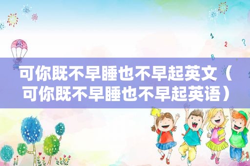 可你既不早睡也不早起英文（可你既不早睡也不早起英语）