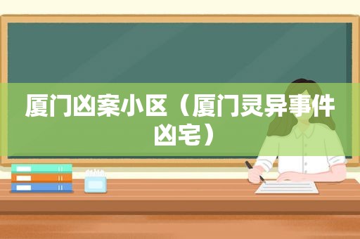 厦门凶案小区（厦门灵异事件 凶宅）