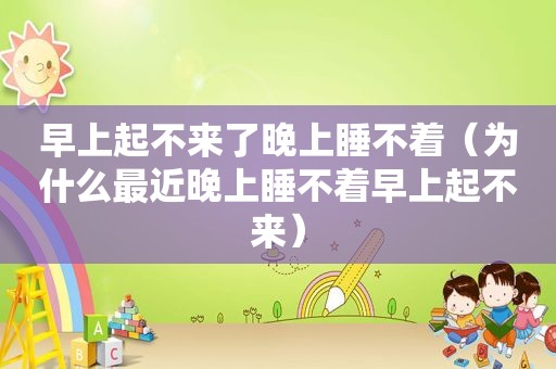 早上起不来了晚上睡不着（为什么最近晚上睡不着早上起不来）