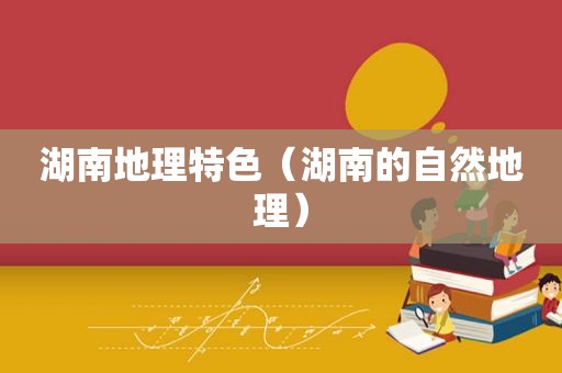 湖南地理特色（湖南的自然地理）