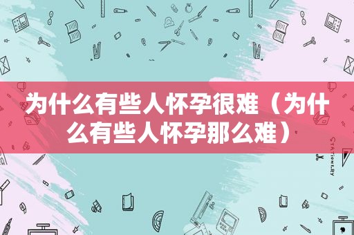 为什么有些人怀孕很难（为什么有些人怀孕那么难）