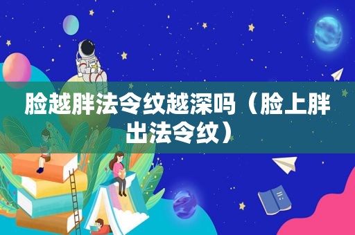 脸越胖法令纹越深吗（脸上胖出法令纹）
