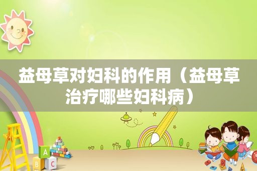 益母草对妇科的作用（益母草治疗哪些妇科病）