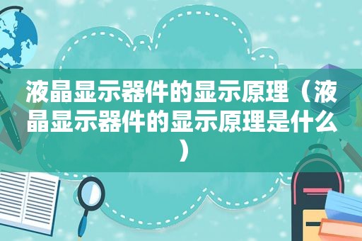 液晶显示器件的显示原理（液晶显示器件的显示原理是什么）