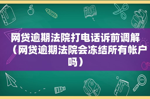 网贷逾期法院打电话诉前调解（网贷逾期法院会冻结所有帐户吗）