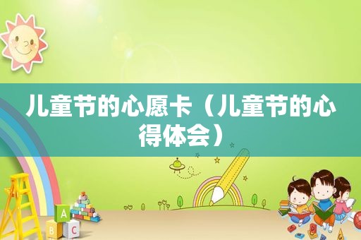 儿童节的心愿卡（儿童节的心得体会）