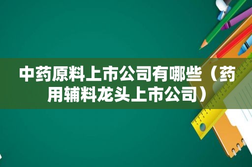 中药原料上市公司有哪些（药用辅料龙头上市公司）
