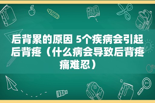 后背累的原因 5个疾病会引起后背疼（什么病会导致后背疼痛难忍）