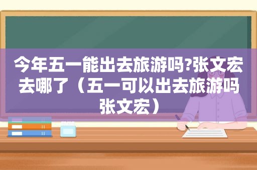 今年五一能出去旅游吗?张文宏去哪了（五一可以出去旅游吗张文宏）