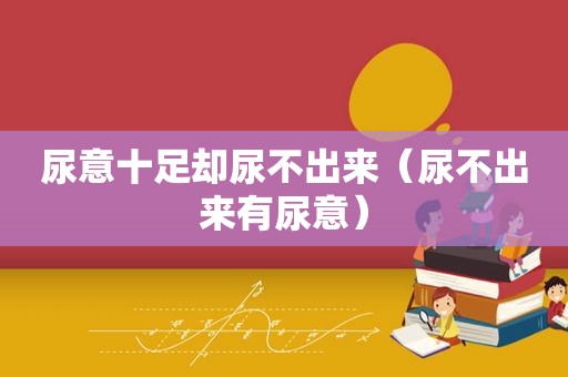 尿意十足却尿不出来（尿不出来有尿意）