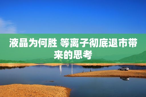 液晶为何胜 等离子彻底退市带来的思考