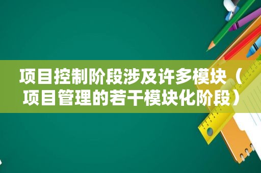 项目控制阶段涉及许多模块（项目管理的若干模块化阶段）