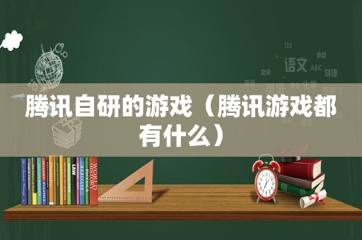 腾讯自研的游戏（腾讯游戏都有什么）