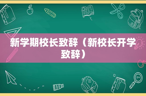 新学期校长致辞（新校长开学致辞）