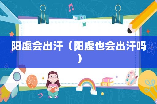 阳虚会出汗（阳虚也会出汗吗）