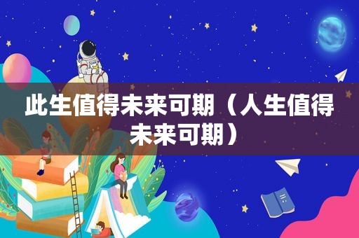 此生值得未来可期（人生值得 未来可期）