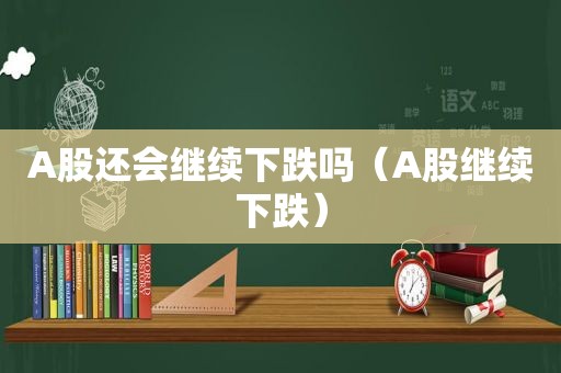 A股还会继续下跌吗（A股继续下跌）