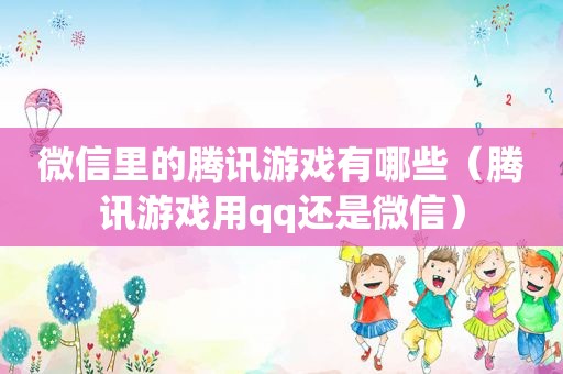 微信里的腾讯游戏有哪些（腾讯游戏用qq还是微信）