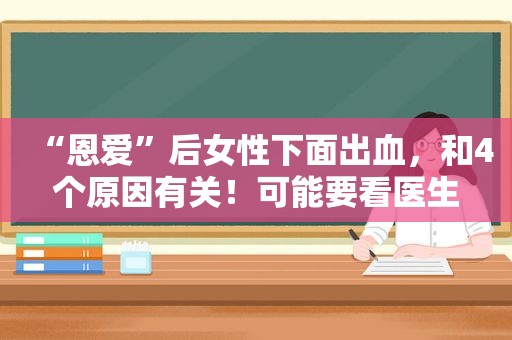 “恩爱”后女性下面出血，和4个原因有关！可能要看医生