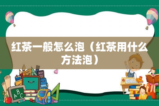 红茶一般怎么泡（红茶用什么方法泡）