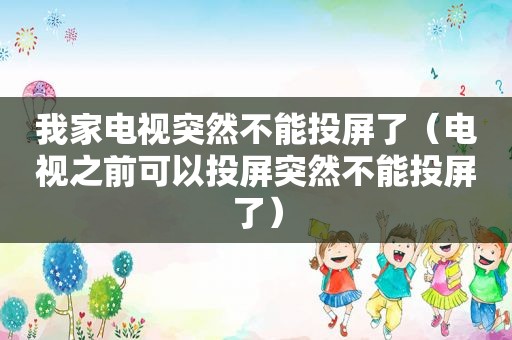 我家电视突然不能投屏了（电视之前可以投屏突然不能投屏了）