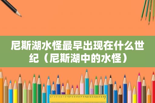 尼斯湖水怪最早出现在什么世纪（尼斯湖中的水怪）