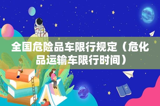 全国危险品车限行规定（危化品运输车限行时间）
