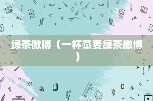 绿茶微博（一杯燕麦绿茶微博）