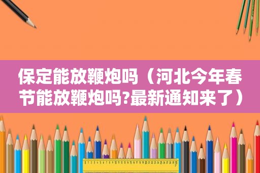 保定能放鞭炮吗（河北今年春节能放鞭炮吗?最新通知来了）