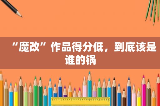 “魔改”作品得分低，到底该是谁的锅