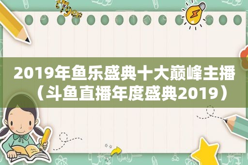 2019年鱼乐盛典十大巅峰主播（斗鱼直播年度盛典2019）