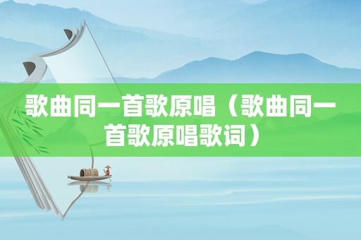 歌曲同一首歌原唱（歌曲同一首歌原唱歌词）