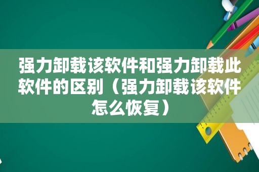 强力卸载该软件和强力卸载此软件的区别（强力卸载该软件怎么恢复）