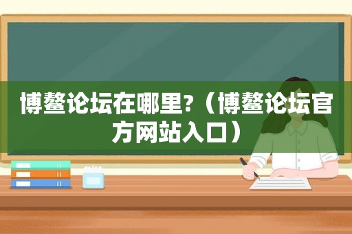 博鳌论坛在哪里?（博鳌论坛官方网站入口）