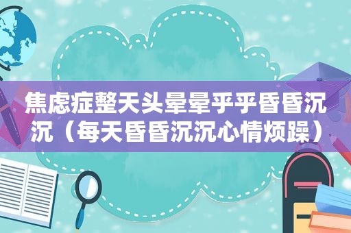焦虑症整天头晕晕乎乎昏昏沉沉（每天昏昏沉沉心情烦躁）