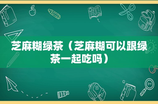 芝麻糊绿茶（芝麻糊可以跟绿茶一起吃吗）