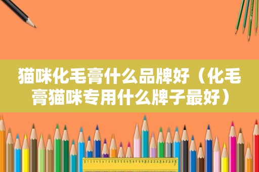 猫咪化毛膏什么品牌好（化毛膏猫咪专用什么牌子最好）