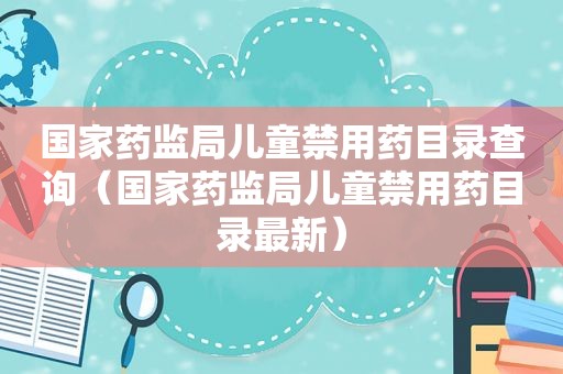 国家药监局儿童禁用药目录查询（国家药监局儿童禁用药目录最新）