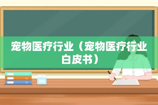 宠物医疗行业（宠物医疗行业白皮书）