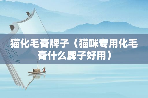 猫化毛膏牌子（猫咪专用化毛膏什么牌子好用）