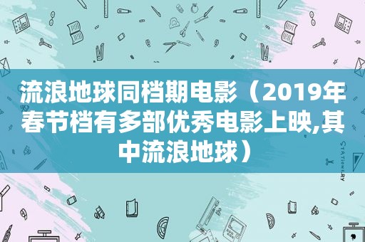 流浪地球同档期电影（2019年春节档有多部优秀电影上映,其中流浪地球）