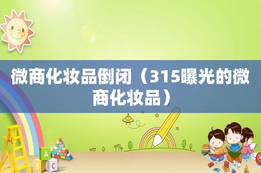 微商化妆品倒闭（315曝光的微商化妆品）
