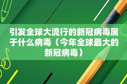 引发全球大流行的新冠病毒属于什么病毒（今年全球最大的新冠病毒）