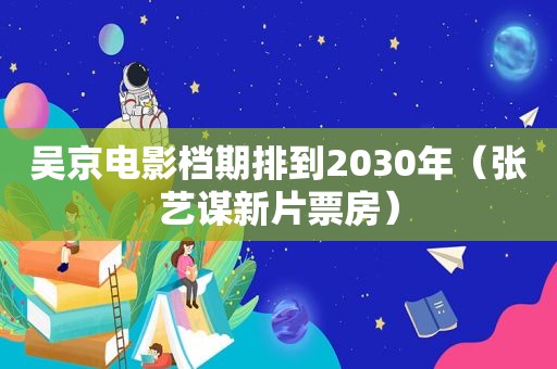 吴京电影档期排到2030年（张艺谋新片票房）