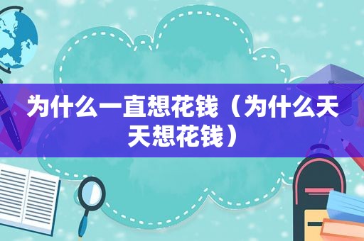 为什么一直想花钱（为什么天天想花钱）