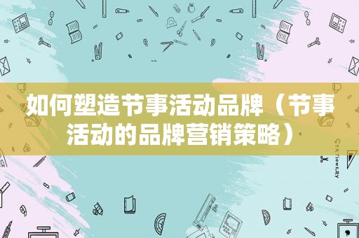 如何塑造节事活动品牌（节事活动的品牌营销策略）